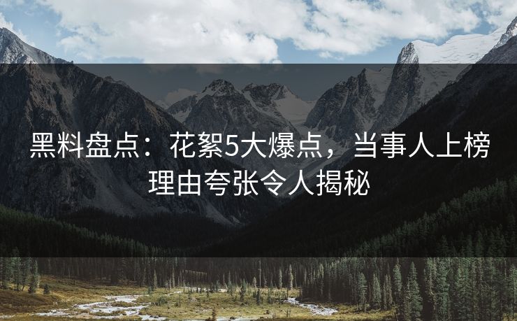 黑料盘点：花絮5大爆点，当事人上榜理由夸张令人揭秘