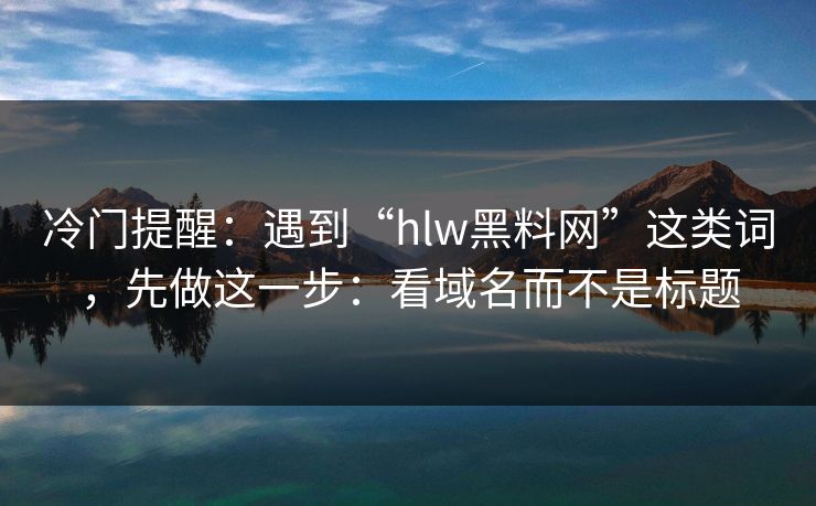 冷门提醒：遇到“hlw黑料网”这类词，先做这一步：看域名而不是标题