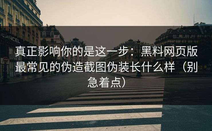 真正影响你的是这一步：黑料网页版最常见的伪造截图伪装长什么样（别急着点）