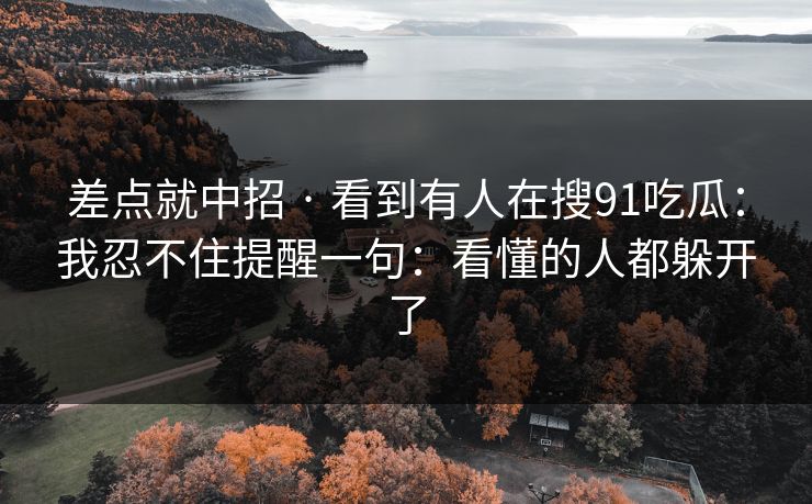 差点就中招 · 看到有人在搜91吃瓜：我忍不住提醒一句：看懂的人都躲开了