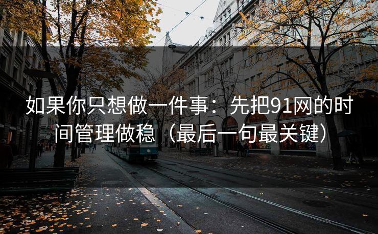 如果你只想做一件事:先把91网的时间管理做稳(最后一句最关键) 如果你只想做一件事:先把91网的时间管理做稳(最后一句最关键)