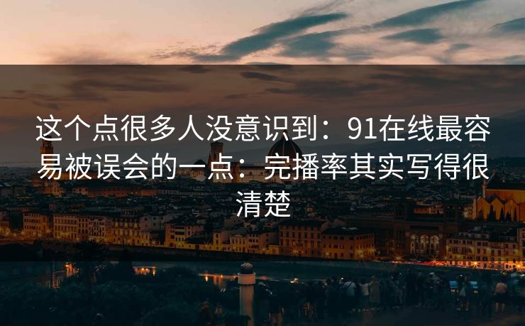 这个点很多人没意识到：91在线最容易被误会的一点：完播率其实写得很清楚