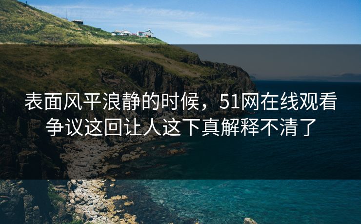 表面风平浪静的时候，51网在线观看争议这回让人这下真解释不清了