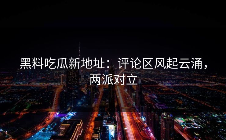 黑料吃瓜新地址：评论区风起云涌，两派对立