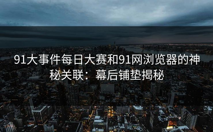 91大事件每日大赛和91网浏览器的神秘关联：幕后铺垫揭秘