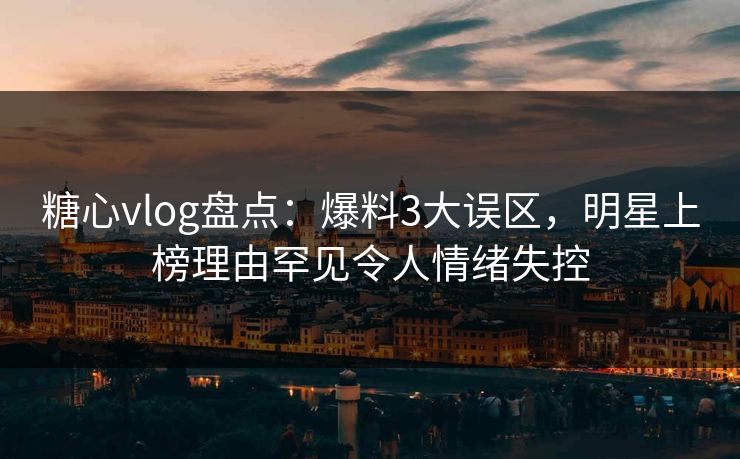 糖心vlog盘点:爆料3大误区,明星上榜理由罕见令人情绪失控 糖心vlog盘点:爆料3大误区,明星上榜理由罕见令人情绪失控