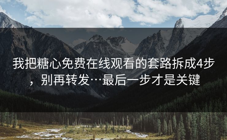 我把糖心免费在线观看的套路拆成4步，别再转发…最后一步才是关键