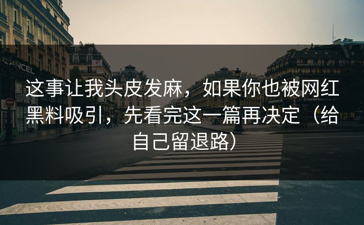 这事让我头皮发麻，如果你也被网红黑料吸引，先看完这一篇再决定（给自己留退路）