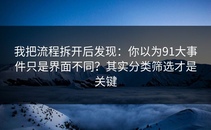 我把流程拆开后发现：你以为91大事件只是界面不同？其实分类筛选才是关键