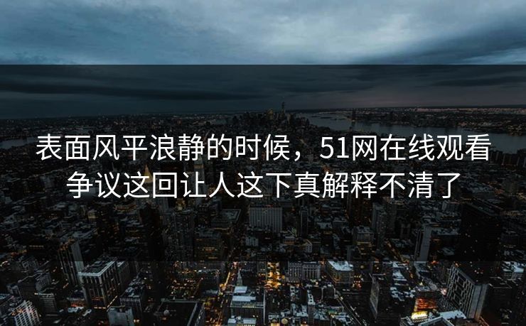 表面风平浪静的时候，51网在线观看争议这回让人这下真解释不清了