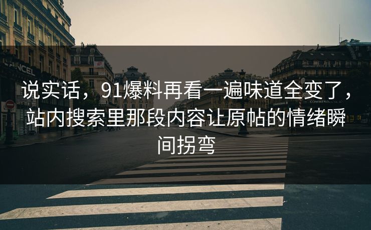 说实话，91爆料再看一遍味道全变了，站内搜索里那段内容让原帖的情绪瞬间拐弯