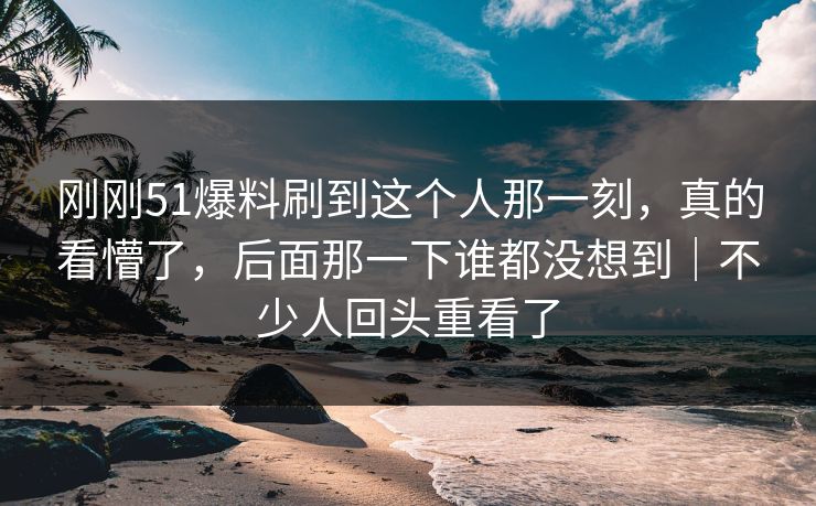 刚刚51爆料刷到这个人那一刻，真的看懵了，后面那一下谁都没想到｜不少人回头重看了